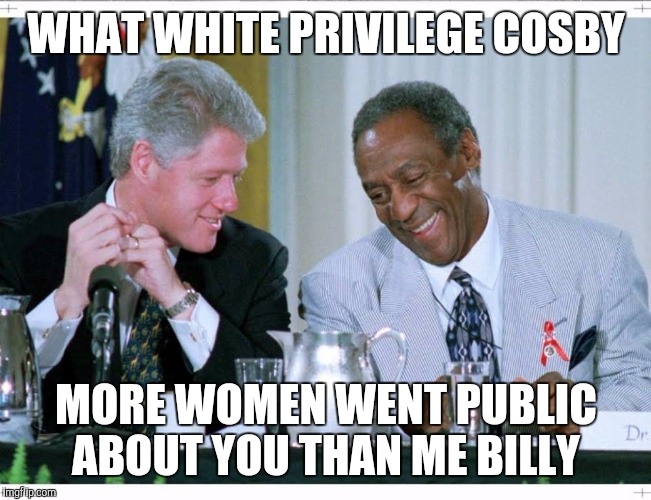 Bill Clinton and Bill Cosby | WHAT WHITE PRIVILEGE COSBY; MORE WOMEN WENT PUBLIC ABOUT YOU THAN ME BILLY | image tagged in bill clinton and bill cosby | made w/ Imgflip meme maker