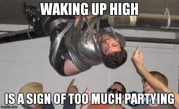 WAKING UP HIGH IS A SIGN OF TOO MUCH PARTYING | made w/ Imgflip meme maker