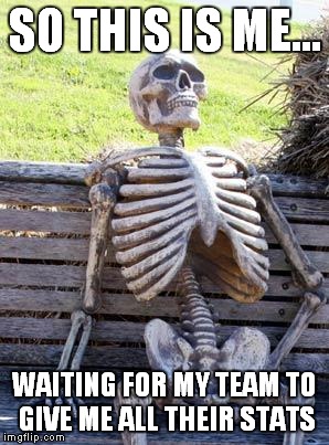 Waiting Skeleton | SO THIS IS ME... WAITING FOR MY TEAM TO GIVE ME ALL THEIR STATS | image tagged in memes,waiting skeleton | made w/ Imgflip meme maker