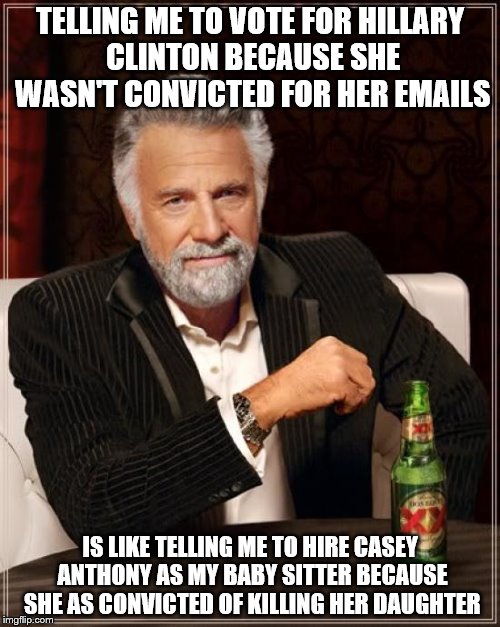 The Most Interesting Man In The World Meme | TELLING ME TO VOTE FOR HILLARY CLINTON BECAUSE SHE WASN'T CONVICTED FOR HER EMAILS; IS LIKE TELLING ME TO HIRE CASEY ANTHONY AS MY BABY SITTER BECAUSE SHE AS CONVICTED OF KILLING HER DAUGHTER | image tagged in memes,the most interesting man in the world | made w/ Imgflip meme maker