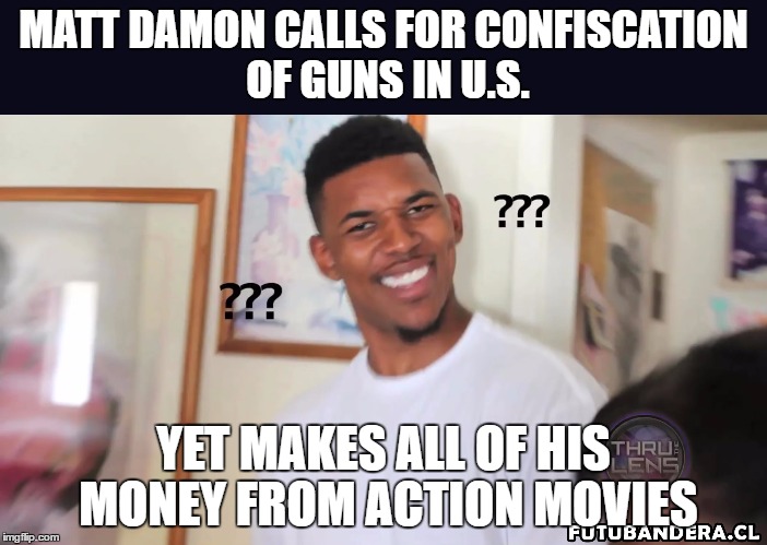 Hollywood logic | MATT DAMON CALLS FOR CONFISCATION OF GUNS IN U.S. YET MAKES ALL OF HIS MONEY FROM ACTION MOVIES | image tagged in nigga_confused,gun control,election,hillary,matt damon | made w/ Imgflip meme maker