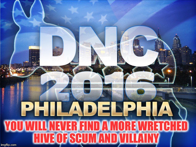 2016 Democrat National Convention  | YOU WILL NEVER FIND A MORE WRETCHED HIVE OF SCUM AND VILLAINY | image tagged in election 2016 | made w/ Imgflip meme maker