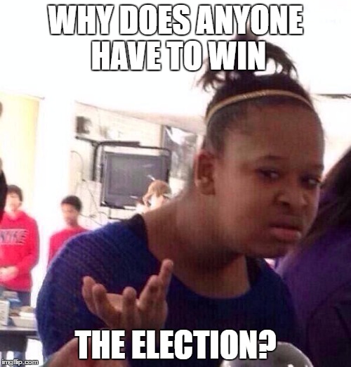 Black Girl Wat | WHY DOES ANYONE HAVE TO WIN; THE ELECTION? | image tagged in memes,black girl wat | made w/ Imgflip meme maker