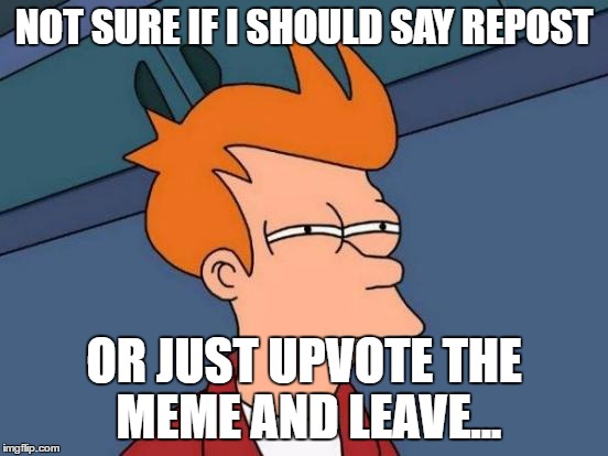Futurama Fry Meme | NOT SURE IF I SHOULD SAY REPOST OR JUST UPVOTE THE MEME AND LEAVE... | image tagged in memes,futurama fry | made w/ Imgflip meme maker