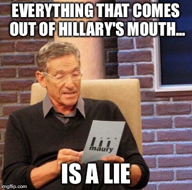 Maury Lie Detector Meme | EVERYTHING THAT COMES OUT OF HILLARY'S MOUTH... IS A LIE | image tagged in memes,maury lie detector | made w/ Imgflip meme maker