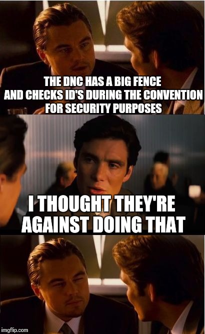 Inception | THE DNC HAS A BIG FENCE AND CHECKS ID'S DURING THE CONVENTION FOR SECURITY PURPOSES; I THOUGHT THEY'RE AGAINST DOING THAT | image tagged in memes,inception | made w/ Imgflip meme maker