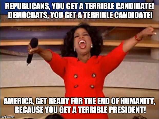 Oprah You Get A Meme | REPUBLICANS, YOU GET A TERRIBLE CANDIDATE! DEMOCRATS, YOU GET A TERRIBLE CANDIDATE! AMERICA, GET READY FOR THE END OF HUMANITY, BECAUSE YOU GET A TERRIBLE PRESIDENT! | image tagged in memes,oprah you get a | made w/ Imgflip meme maker