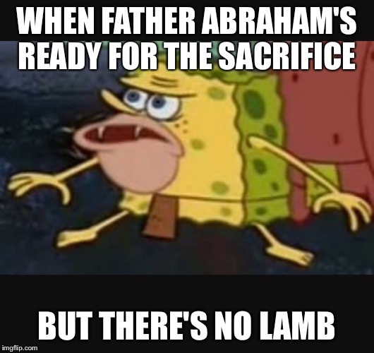 Caveman spongebob  | WHEN FATHER ABRAHAM'S READY FOR THE SACRIFICE; BUT THERE'S NO LAMB | image tagged in caveman spongebob | made w/ Imgflip meme maker