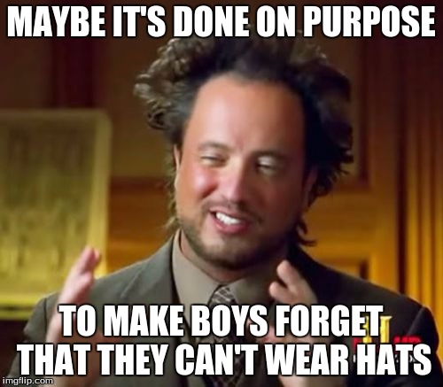 Ancient Aliens Meme | MAYBE IT'S DONE ON PURPOSE TO MAKE BOYS FORGET THAT THEY CAN'T WEAR HATS | image tagged in memes,ancient aliens | made w/ Imgflip meme maker