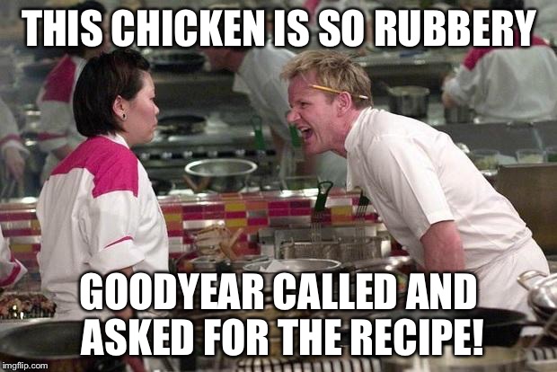 Gordon Ramsey | THIS CHICKEN IS SO RUBBERY; GOODYEAR CALLED AND ASKED FOR THE RECIPE! | image tagged in gordon ramsey | made w/ Imgflip meme maker