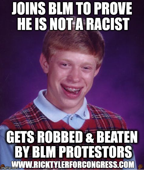 Bad Luck Brian Meme | JOINS BLM TO PROVE HE IS NOT A RACIST; GETS ROBBED & BEATEN BY BLM PROTESTORS; WWW.RICKTYLERFORCONGRESS.COM | image tagged in memes,bad luck brian,scumbag | made w/ Imgflip meme maker
