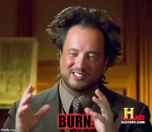 Ancient Aliens Meme | BURN. | image tagged in memes,ancient aliens | made w/ Imgflip meme maker