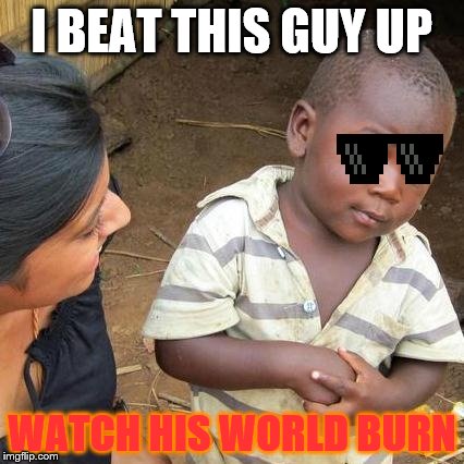 beat a guy | I BEAT THIS GUY UP; WATCH HIS WORLD BURN | image tagged in third world skeptical kid,watch the world burn,deal with it,memes | made w/ Imgflip meme maker