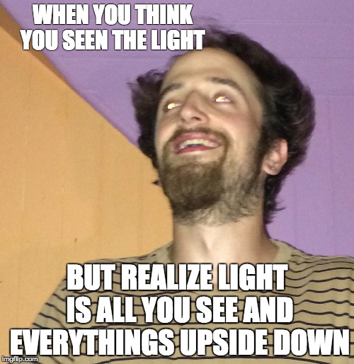 seein LIghT | WHEN YOU THINK YOU SEEN THE LIGHT; BUT REALIZE LIGHT IS ALL YOU SEE AND EVERYTHINGS UPSIDE DOWN | image tagged in psychedelic,jusenuf,lit,too damn high,vision,spiritual | made w/ Imgflip meme maker