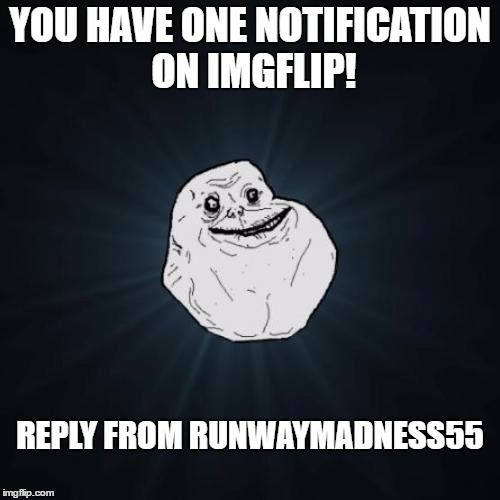 Forever Alone | YOU HAVE ONE NOTIFICATION ON IMGFLIP! REPLY FROM RUNWAYMADNESS55 | image tagged in memes,forever alone | made w/ Imgflip meme maker
