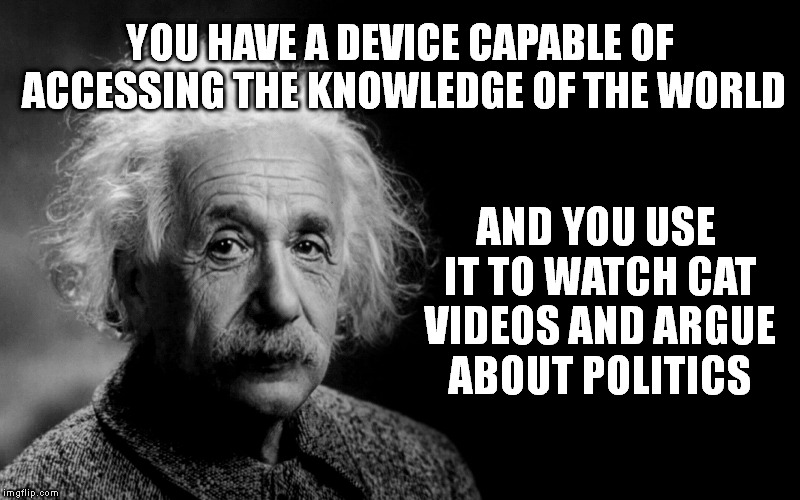 einstein | YOU HAVE A DEVICE CAPABLE OF ACCESSING THE KNOWLEDGE OF THE WORLD; AND YOU USE IT TO WATCH CAT VIDEOS AND ARGUE ABOUT POLITICS | image tagged in einstein | made w/ Imgflip meme maker