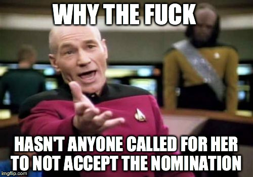 Picard Wtf Meme | WHY THE FUCK; HASN'T ANYONE CALLED FOR HER TO NOT ACCEPT THE NOMINATION | image tagged in memes,picard wtf,AdviceAnimals | made w/ Imgflip meme maker