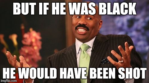 BUT IF HE WAS BLACK HE WOULD HAVE BEEN SHOT | image tagged in memes,steve harvey | made w/ Imgflip meme maker