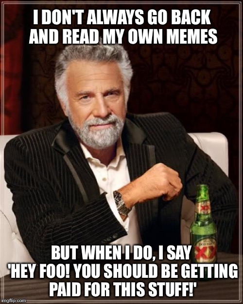 This stuff is Gold, Jerry.  GOLD!!! | I DON'T ALWAYS GO BACK AND READ MY OWN MEMES; BUT WHEN I DO, I SAY 'HEY FOO! YOU SHOULD BE GETTING PAID FOR THIS STUFF!' | image tagged in memes,the most interesting man in the world | made w/ Imgflip meme maker