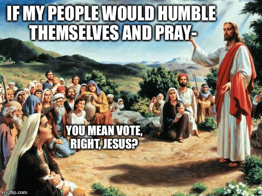 jesus said | IF MY PEOPLE WOULD HUMBLE THEMSELVES AND PRAY-; YOU MEAN VOTE, RIGHT, JESUS? | image tagged in jesus said,voting,christianity,facepalm | made w/ Imgflip meme maker