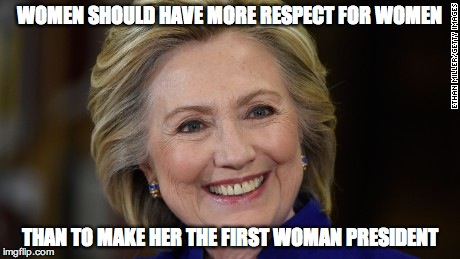 Hillary Clinton U Mad | WOMEN SHOULD HAVE MORE RESPECT FOR WOMEN; THAN TO MAKE HER THE FIRST WOMAN PRESIDENT | image tagged in hillary clinton u mad | made w/ Imgflip meme maker