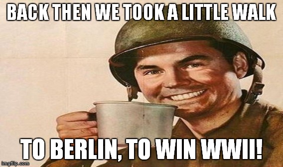 BACK THEN WE TOOK A LITTLE WALK TO BERLIN, TO WIN WWII! | made w/ Imgflip meme maker