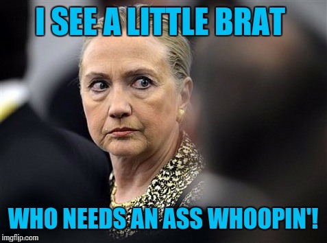 upset hillary | I SEE A LITTLE BRAT WHO NEEDS AN ASS WHOOPIN'! | image tagged in upset hillary | made w/ Imgflip meme maker