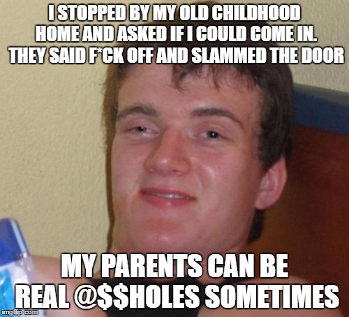 and people wonder where i get my charming personality from... | I STOPPED BY MY OLD CHILDHOOD HOME AND ASKED IF I COULD COME IN. THEY SAID F*CK OFF AND SLAMMED THE DOOR; MY PARENTS CAN BE REAL @$$HOLES SOMETIMES | image tagged in memes,10 guy | made w/ Imgflip meme maker