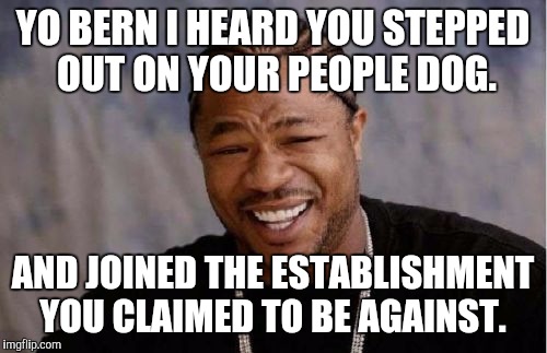Yo Bern. | YO BERN I HEARD YOU STEPPED OUT ON YOUR PEOPLE DOG. AND JOINED THE ESTABLISHMENT YOU CLAIMED TO BE AGAINST. | image tagged in memes,yo dawg heard you,bernie sanders,dnc | made w/ Imgflip meme maker