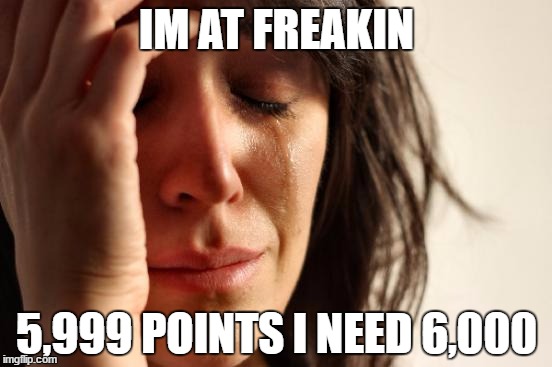 I literally just made this to push myself over 6,000 | IM AT FREAKIN; 5,999 POINTS
I NEED 6,000 | image tagged in memes,first world problems | made w/ Imgflip meme maker