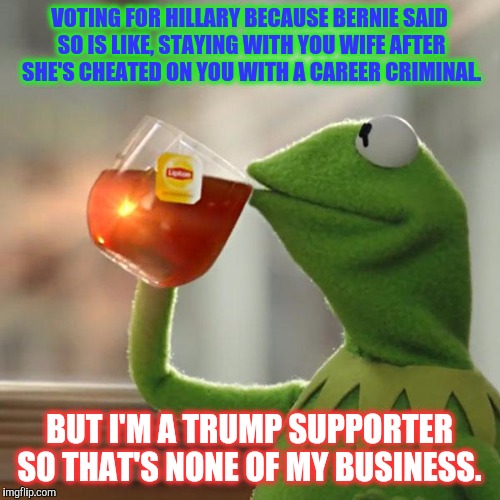 Team cankles. | VOTING FOR HILLARY BECAUSE BERNIE SAID SO IS LIKE, STAYING WITH YOU WIFE AFTER SHE'S CHEATED ON YOU WITH A CAREER CRIMINAL. BUT I'M A TRUMP SUPPORTER SO THAT'S NONE OF MY BUSINESS. | image tagged in memes,but thats none of my business,kermit the frog,hillary clinton,bernie sanders,donald trump | made w/ Imgflip meme maker
