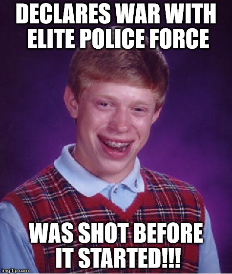 Bad Luck Brian Meme | DECLARES WAR WITH ELITE POLICE FORCE WAS SHOT BEFORE IT STARTED!!! | image tagged in memes,bad luck brian | made w/ Imgflip meme maker