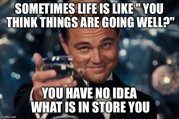 Leonardo Dicaprio Cheers Meme | SOMETIMES LIFE IS LIKE " YOU THINK THINGS ARE GOING WELL?"; YOU HAVE NO IDEA WHAT IS IN STORE YOU | image tagged in memes,leonardo dicaprio cheers | made w/ Imgflip meme maker