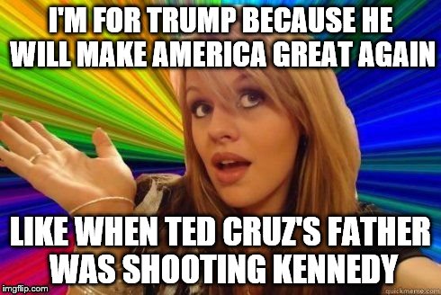 I heard that black people were nicer then | I'M FOR TRUMP BECAUSE HE WILL MAKE AMERICA GREAT AGAIN; LIKE WHEN TED CRUZ'S FATHER WAS SHOOTING KENNEDY | image tagged in dumb blonde,never trump | made w/ Imgflip meme maker