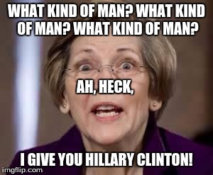 Elizabeth Warren's Speech Before DNC | WHAT KIND OF MAN? WHAT KIND OF MAN? WHAT KIND OF MAN? AH, HECK, I GIVE YOU HILLARY CLINTON! | image tagged in full retard senator elizabeth warren | made w/ Imgflip meme maker