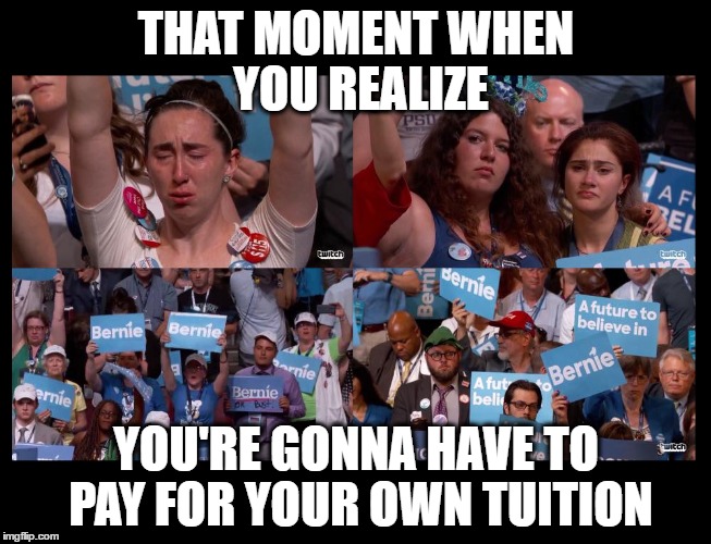 bernie | THAT MOMENT WHEN YOU REALIZE; YOU'RE GONNA HAVE TO PAY FOR YOUR OWN TUITION | image tagged in bernie sanders,feel the bern,election 2016,hillary clinton,donald trump,politics | made w/ Imgflip meme maker