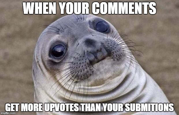 Awkward Moment Sealion | WHEN YOUR COMMENTS; GET MORE UPVOTES THAN YOUR SUBMITIONS | image tagged in memes,awkward moment sealion | made w/ Imgflip meme maker