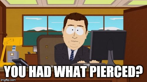 Aaaaand Its Gone Meme | YOU HAD WHAT PIERCED? | image tagged in memes,aaaaand its gone | made w/ Imgflip meme maker