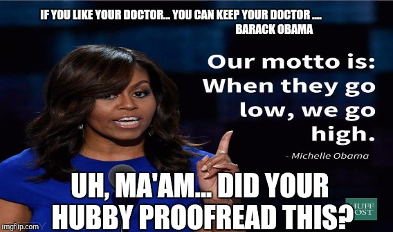 PROOFREADING MICHELLE OBAMA'S SPEECH  | IF YOU LIKE YOUR DOCTOR... YOU CAN KEEP YOUR DOCTOR ....                                                                                     BARACK OBAMA; UH, MA'AM... DID YOUR HUBBY PROOFREAD THIS? | image tagged in memes,gifs,funny,hillary clinton,donald trump,political meme | made w/ Imgflip meme maker