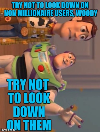 X, X Everywhere Meme | TRY NOT TO LOOK DOWN ON NON MILLIONAIRE USERS, WOODY TRY NOT TO LOOK DOWN ON THEM | image tagged in memes,x x everywhere | made w/ Imgflip meme maker