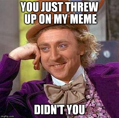 typical response | YOU JUST THREW UP ON MY MEME; DIDN'T YOU | image tagged in memes,creepy condescending wonka | made w/ Imgflip meme maker