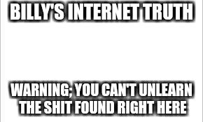 white background | BILLY'S INTERNET TRUTH; WARNING; YOU CAN'T UNLEARN THE SHIT FOUND RIGHT HERE | image tagged in white background | made w/ Imgflip meme maker