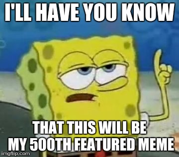 Yay, all that hard work, and i've finally reached my 500th featured meme. :D | I'LL HAVE YOU KNOW; THAT THIS WILL BE MY 500TH FEATURED MEME | image tagged in memes,ill have you know spongebob | made w/ Imgflip meme maker