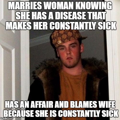 Scumbag Steve Meme | MARRIES WOMAN KNOWING SHE HAS A DISEASE THAT MAKES HER CONSTANTLY SICK; HAS AN AFFAIR AND BLAMES WIFE BECAUSE SHE IS CONSTANTLY SICK | image tagged in memes,scumbag steve,AdviceAnimals | made w/ Imgflip meme maker