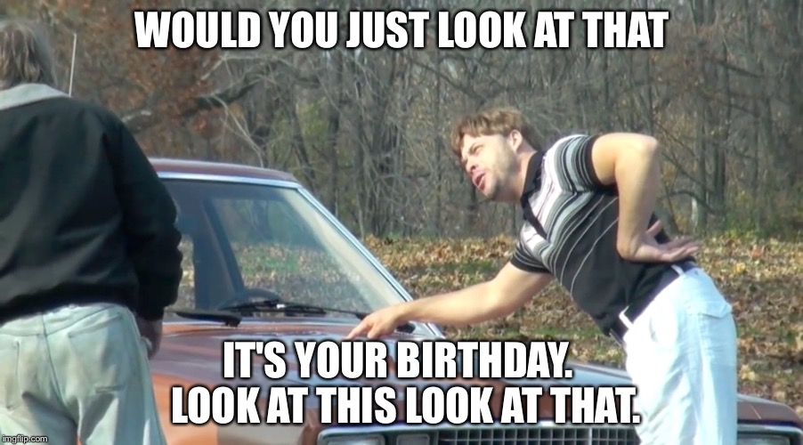 Would you look at that.  Happy birthday | WOULD YOU JUST LOOK AT THAT; IT'S YOUR BIRTHDAY.  LOOK AT THIS LOOK AT THAT. | image tagged in birthday,look at that | made w/ Imgflip meme maker