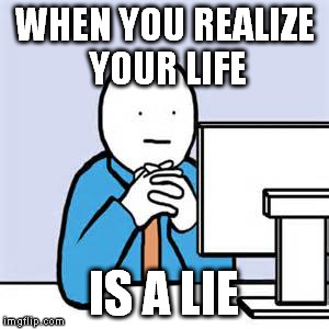 No tags I could find for this image. Anyone got any I can use? Please? | WHEN YOU REALIZE YOUR LIFE; IS A LIE | image tagged in memes | made w/ Imgflip meme maker