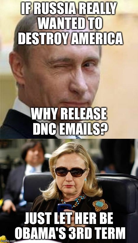 Think about it | IF RUSSIA REALLY WANTED TO DESTROY AMERICA; WHY RELEASE DNC EMAILS? JUST LET HER BE OBAMA'S 3RD TERM | image tagged in memes | made w/ Imgflip meme maker