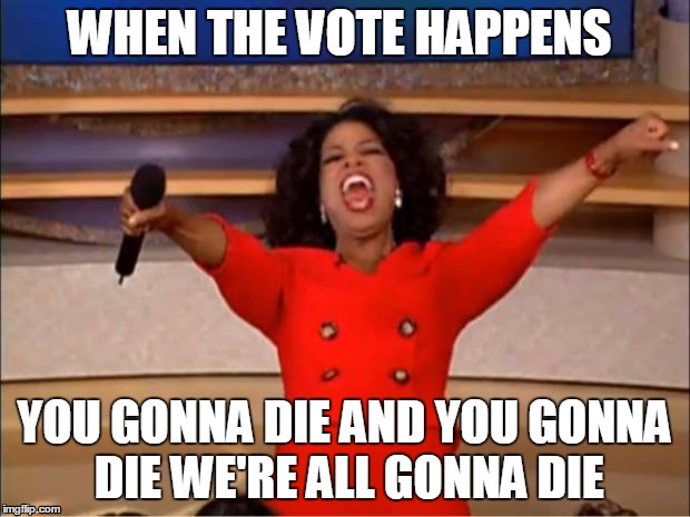 Imgflip gonna explode | WHEN THE VOTE HAPPENS; YOU GONNA DIE AND YOU GONNA DIE WE'RE ALL GONNA DIE | image tagged in memes,oprah you get a | made w/ Imgflip meme maker
