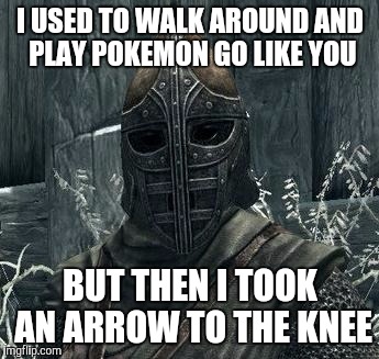 Twisted My Ankle The Other Day | I USED TO WALK AROUND AND PLAY POKEMON GO LIKE YOU; BUT THEN I TOOK AN ARROW TO THE KNEE | image tagged in arrow to the knee,pokemon go,skyrim,go,funny | made w/ Imgflip meme maker