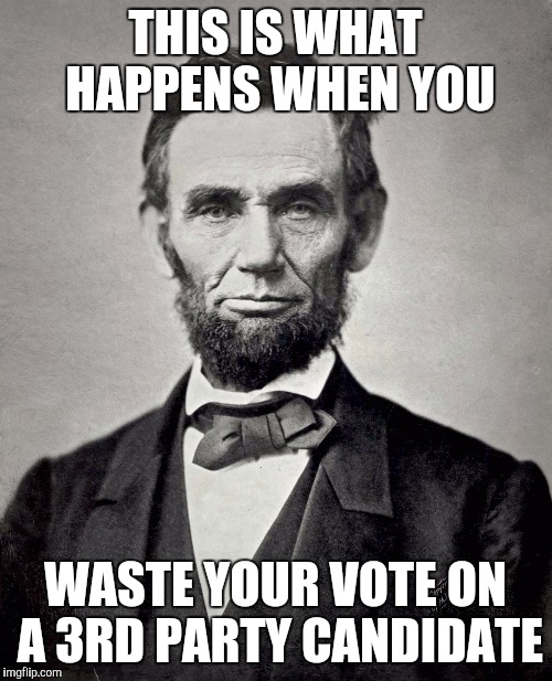 Abraham Lincoln | THIS IS WHAT HAPPENS WHEN YOU; WASTE YOUR VOTE ON A 3RD PARTY CANDIDATE | image tagged in abraham lincoln,AdviceAnimals | made w/ Imgflip meme maker